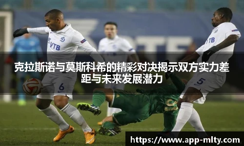 克拉斯诺与莫斯科希的精彩对决揭示双方实力差距与未来发展潜力
